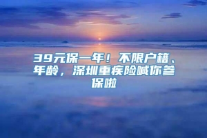 39元保一年！不限户籍、年龄，深圳重疾险喊你参保啦