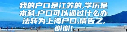 我的户口是江苏的,学历是本科,户口可以通过什么办法转为上海户口,请告之,谢谢!