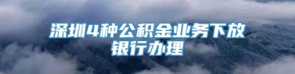 深圳4种公积金业务下放银行办理