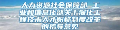 人力资源社会保障部 工业和信息化部关于深化工程技术人才职称制度改革的指导意见