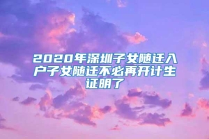 2020年深圳子女随迁入户子女随迁不必再开计生证明了