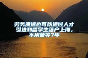 劳务派遣也可以通过人才引进和留学生落户上海，不用苦等7年