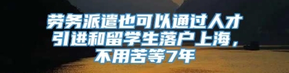 劳务派遣也可以通过人才引进和留学生落户上海，不用苦等7年