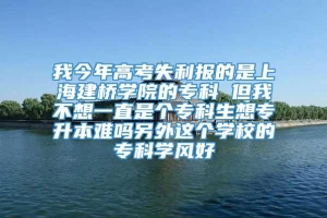 我今年高考失利报的是上海建桥学院的专科 但我不想一直是个专科生想专升本难吗另外这个学校的专科学风好