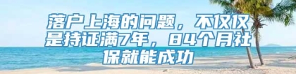 落户上海的问题，不仅仅是持证满7年，84个月社保就能成功