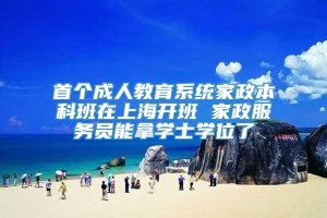 首个成人教育系统家政本科班在上海开班 家政服务员能拿学士学位了