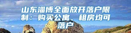 山东淄博全面放开落户限制：购买公寓、租房均可落户