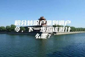 积分转深户拿到调户令，下一步应该做什么呢？