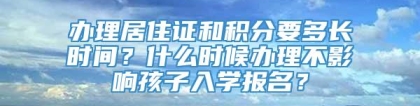 办理居住证和积分要多长时间？什么时候办理不影响孩子入学报名？