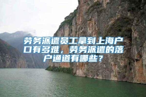 劳务派遣员工拿到上海户口有多难，劳务派遣的落户通道有哪些？