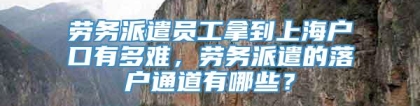 劳务派遣员工拿到上海户口有多难，劳务派遣的落户通道有哪些？