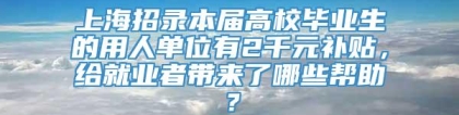 上海招录本届高校毕业生的用人单位有2千元补贴，给就业者带来了哪些帮助？