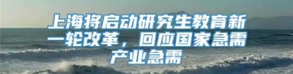 上海将启动研究生教育新一轮改革，回应国家急需产业急需