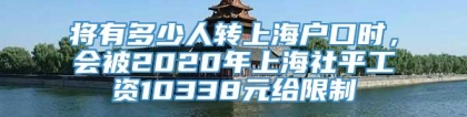 将有多少人转上海户口时，会被2020年上海社平工资10338元给限制