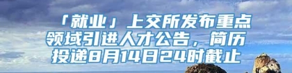 「就业」上交所发布重点领域引进人才公告，简历投递8月14日24时截止