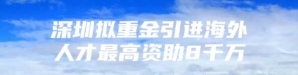 深圳拟重金引进海外人才最高资助8千万