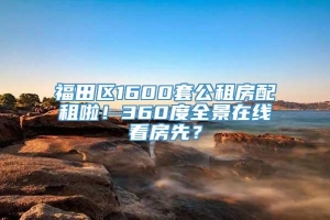 福田区1600套公租房配租啦！360度全景在线看房先？