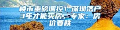 楼市重磅调控！深圳落户3年才能买房，专家：房价要跌