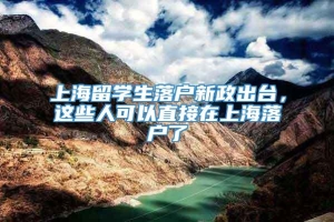 上海留学生落户新政出台，这些人可以直接在上海落户了