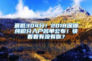 最低304分！2018深圳纯积分入户名单公布！快看看有没有你？