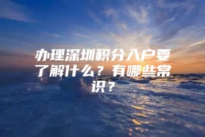 办理深圳积分入户要了解什么？有哪些常识？