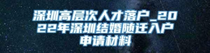 深圳高层次人才落户_2022年深圳结婚随迁入户申请材料