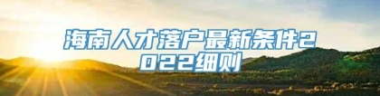 海南人才落户最新条件2022细则