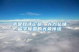 求是网评论员：大力弘扬留学报国的光荣传统