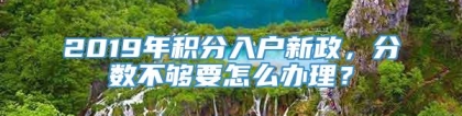 2019年积分入户新政，分数不够要怎么办理？