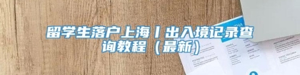 留学生落户上海丨出入境记录查询教程（最新）