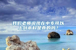 我们老师说现在中专可以上到本科是真的吗？