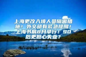 上海更改入境人员隔离措施！外交部有紧急提醒！上海书展8月举行！90后更担心失业？