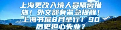 上海更改入境人员隔离措施！外交部有紧急提醒！上海书展8月举行！90后更担心失业？