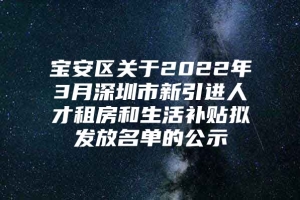 宝安区关于2022年3月深圳市新引进人才租房和生活补贴拟发放名单的公示