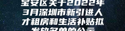 宝安区关于2022年3月深圳市新引进人才租房和生活补贴拟发放名单的公示