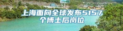 上海面向全球发布5157个博士后岗位