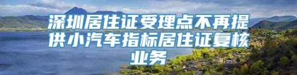 深圳居住证受理点不再提供小汽车指标居住证复核业务