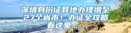 深圳身份证异地办理增至27个省市！办证全攻略看这里......