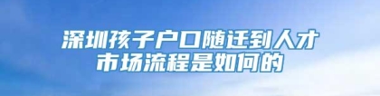 深圳孩子户口随迁到人才市场流程是如何的