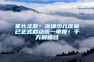 家长注意！深圳少儿医保已正式启动统一申报！千万别错过