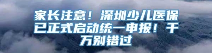 家长注意！深圳少儿医保已正式启动统一申报！千万别错过