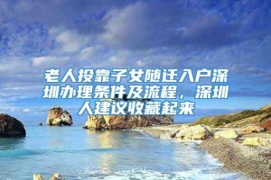 老人投靠子女随迁入户深圳办理条件及流程，深圳人建议收藏起来