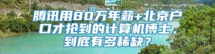 腾讯用80万年薪+北京户口才抢到的计算机博士，到底有多稀缺？