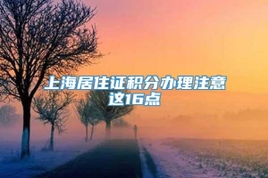 上海居住证积分办理注意这16点