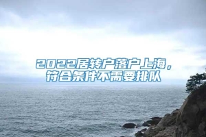 2022居转户落户上海，符合条件不需要排队