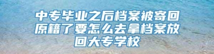 中专毕业之后档案被寄回原籍了要怎么去拿档案放回大专学校