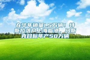 在华年销量1.5万辆！特斯拉落户上海临港，马斯克目标年产50万辆