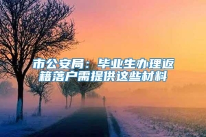 市公安局：毕业生办理返籍落户需提供这些材料