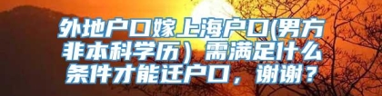 外地户口嫁上海户口(男方非本科学历）需满足什么条件才能迁户口，谢谢？