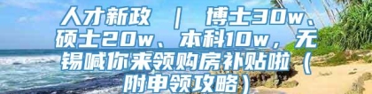 人才新政 ｜ 博士30w、硕士20w、本科10w，无锡喊你来领购房补贴啦（附申领攻略）